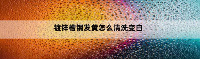 镀锌槽钢发黄怎么清洗变白