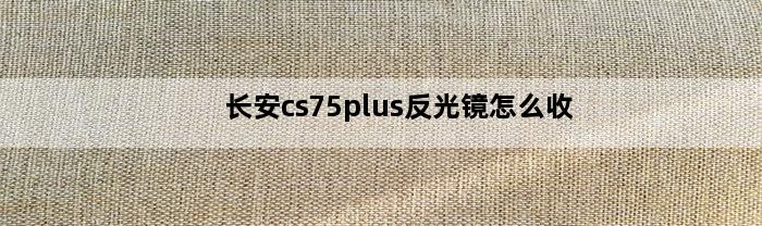 长安cs75plus反光镜怎么收