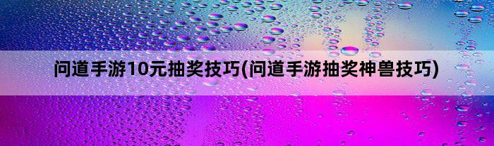 问道手游10元抽奖技巧(问道手游抽奖神兽技巧)