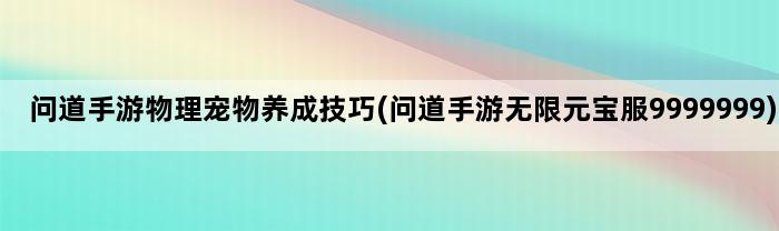 问道手游物理宠物养成技巧(问道手游无限元宝服9999999)