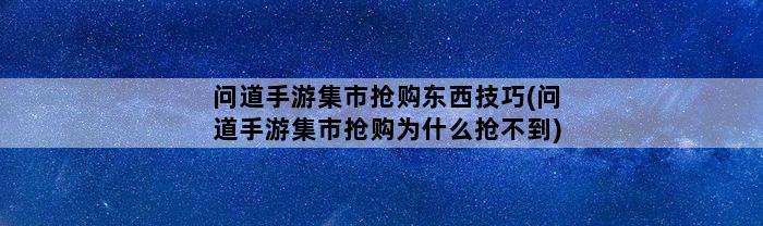 问道手游集市抢购东西技巧(问道手游集市抢购为什么抢不到)