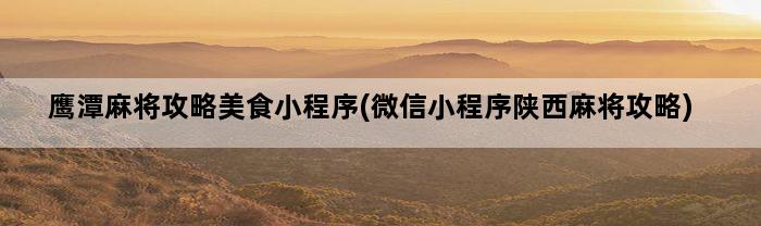 鹰潭麻将攻略美食小程序(微信小程序陕西麻将攻略)