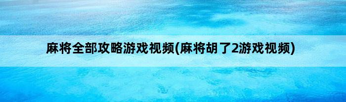 麻将全部攻略游戏视频(麻将胡了2游戏视频)