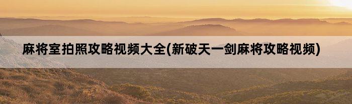 麻将室拍照攻略视频大全(新破天一剑麻将攻略视频)