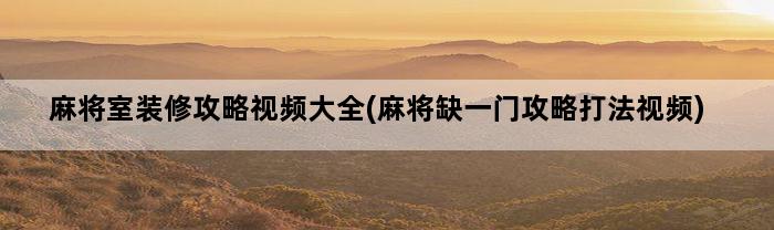 麻将室装修攻略视频大全(麻将缺一门攻略打法视频)