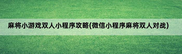 麻将小游戏双人小程序攻略(微信小程序麻将双人对战)