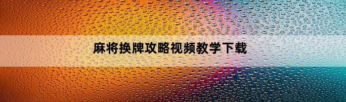 麻将换牌攻略视频教学下载