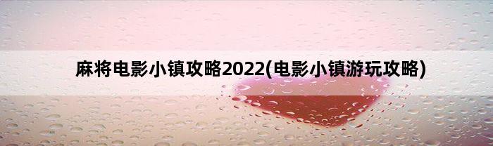 麻将电影小镇攻略2022(电影小镇游玩攻略)