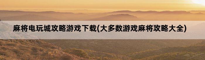 麻将电玩城攻略游戏下载(大多数游戏麻将攻略大全)