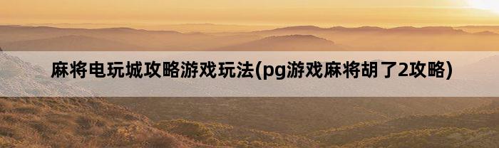 麻将电玩城攻略游戏玩法(pg游戏麻将胡了2攻略)